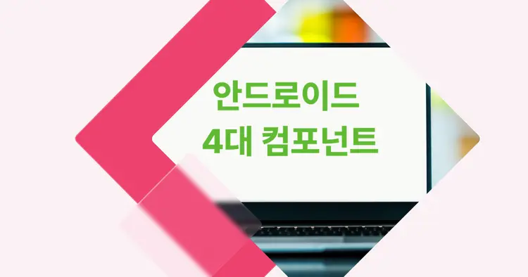 [개념 콕] 안드로이드 4대 컴포넌트