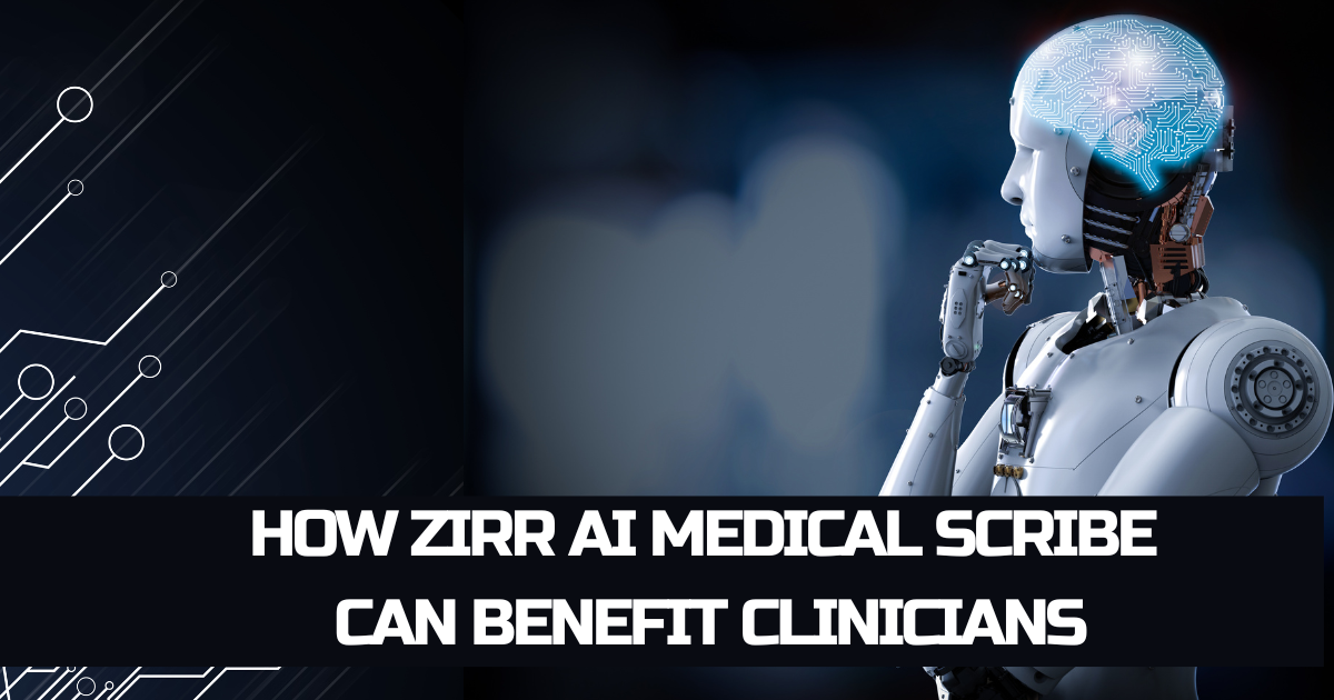 How Zirr AI Medical Scribe Can Benefit Clinicians