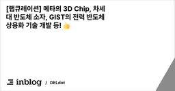 [랩큐레이션] 메타의 3D Chip, 차세대 반도체 소자, GIST의 전력 반도체 상용화 기술 개발 등! 👍