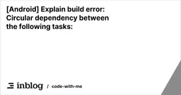 [Android] Explain build error: Circular dependency between the following tasks: