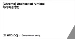 [Chrome] Unchecked runtime 에러 해결 방법