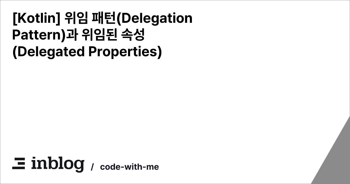 [Kotlin] 위임 패턴(Delegation Pattern)과 위임된 속성(Delegated Properties)