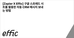 [Zapier X Effic] 구글 스프레드 시트를 활용한 자동 CRM 메시지 보내는 방법