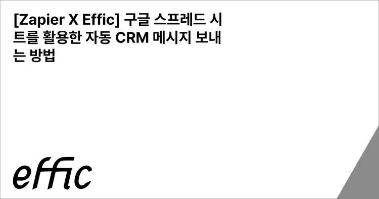 [Zapier X Effic] 구글 스프레드 시트를 활용한 자동 CRM 메시지 보내는 방법