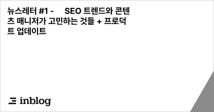 뉴스레터 #1 - SEO 트렌드와 콘텐츠 매니저가 고민하는 것들 + 프로덕트 업데이트