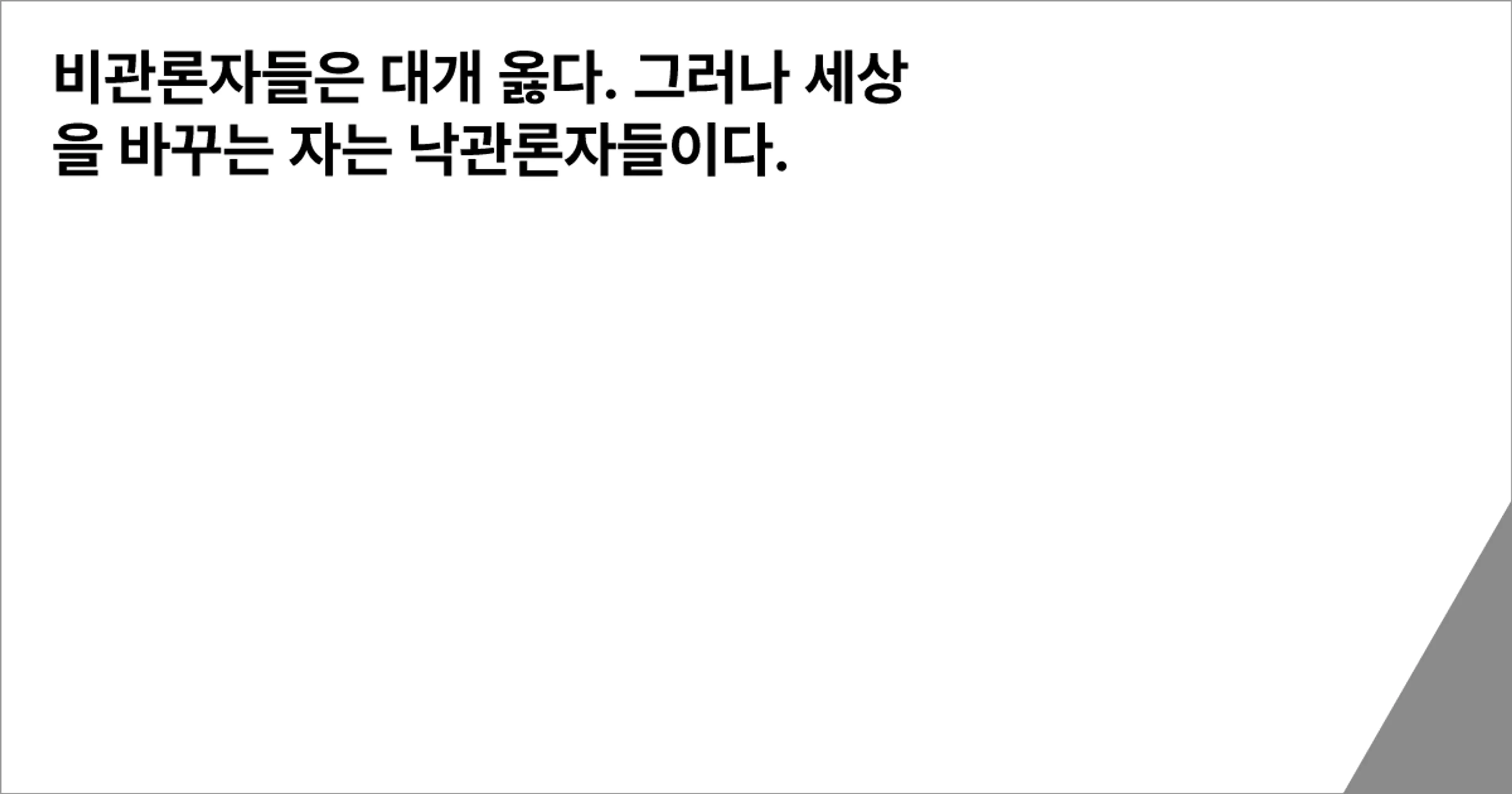 비관론자들은 대개 옳다. 그러나 세상을 바꾸는 자는 낙관론자들이다.