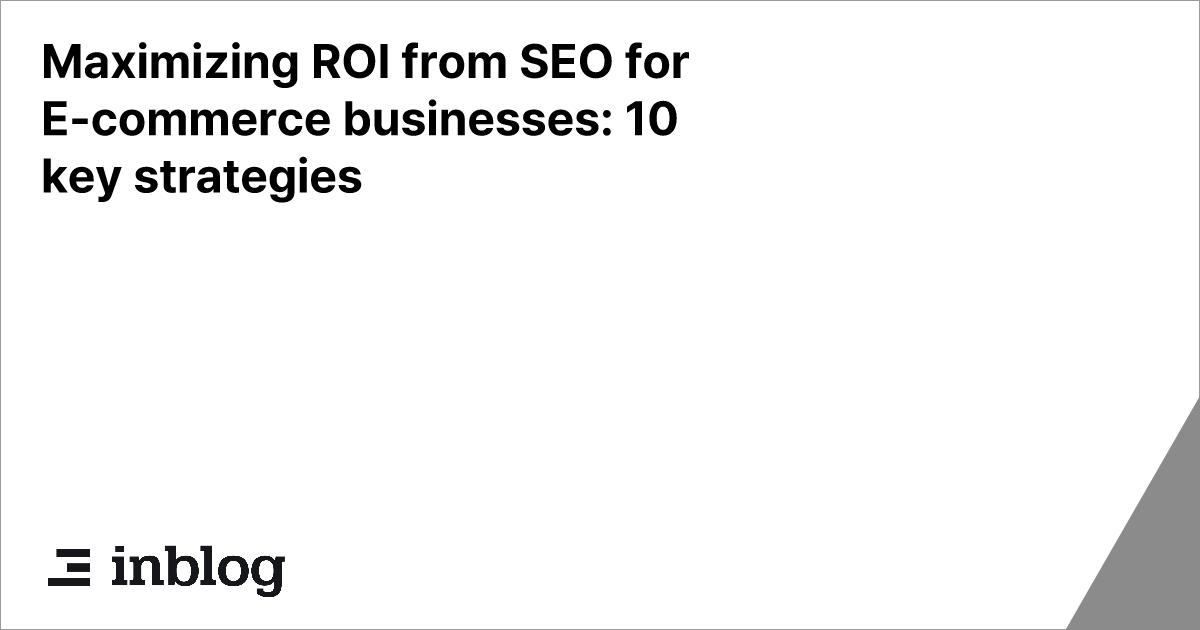 Maximizing ROI from SEO for E-commerce businesses: 10 key strategies
