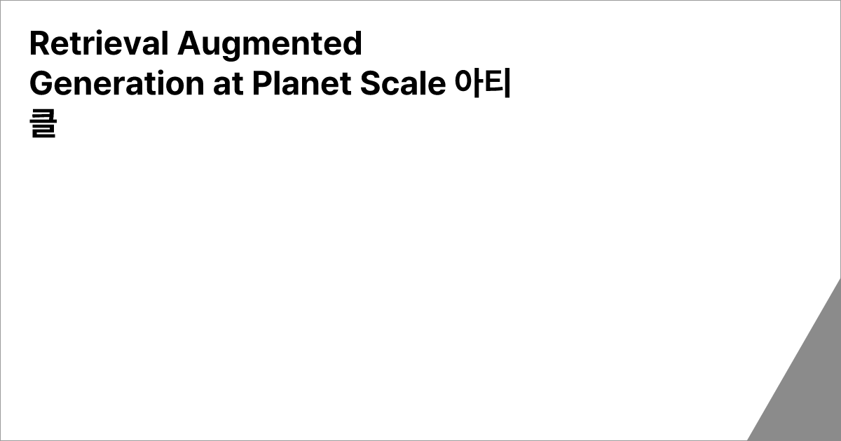 Retrieval Augmented Generation at Planet Scale 아티클