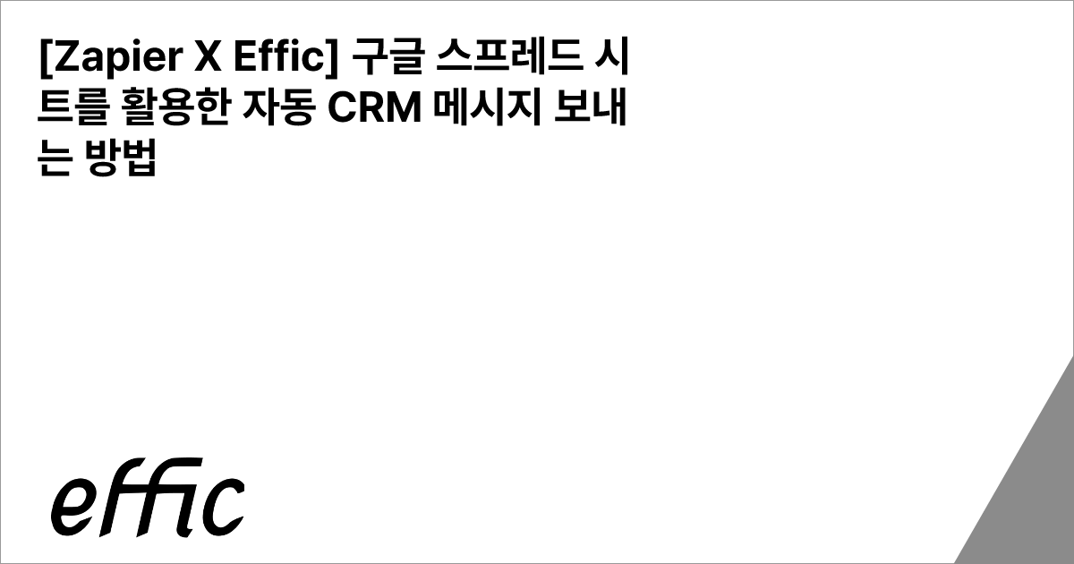 [Zapier X Effic] 구글 스프레드 시트를 활용한 자동 CRM 메시지 보내는 방법 - 에픽 CRM 인사이트
